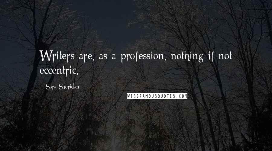 Sara Sheridan Quotes: Writers are, as a profession, nothing if not eccentric.