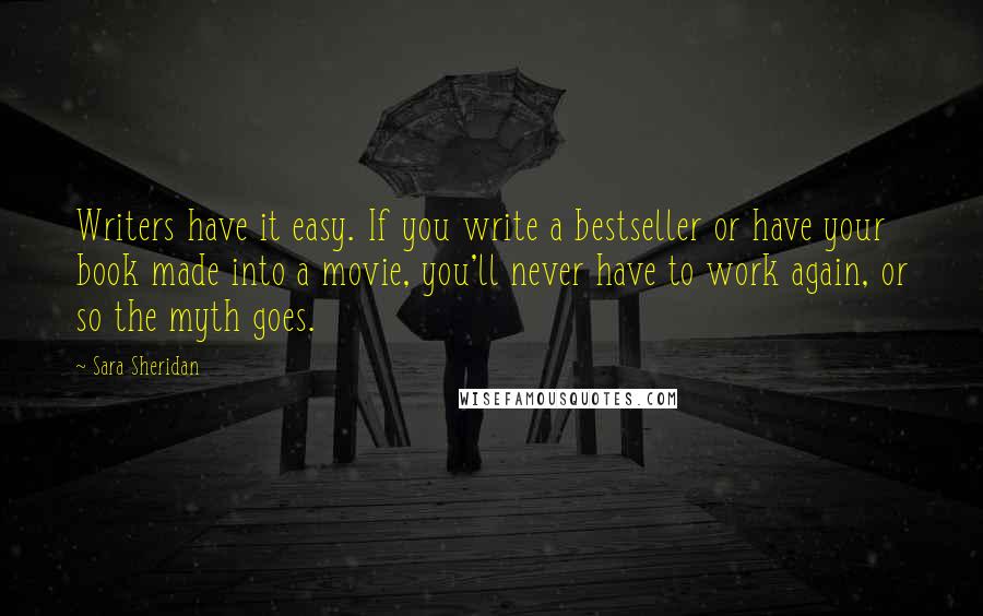 Sara Sheridan Quotes: Writers have it easy. If you write a bestseller or have your book made into a movie, you'll never have to work again, or so the myth goes.