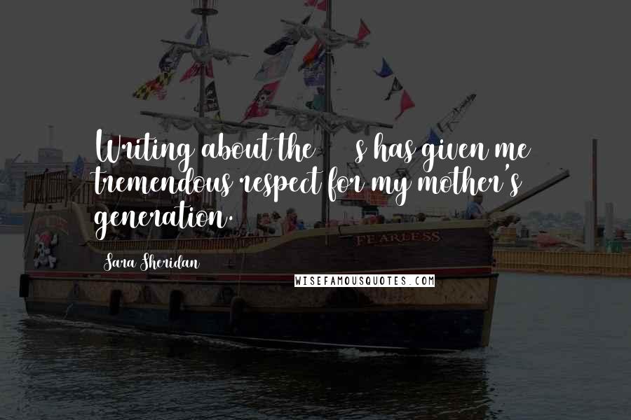 Sara Sheridan Quotes: Writing about the 1950s has given me tremendous respect for my mother's generation.