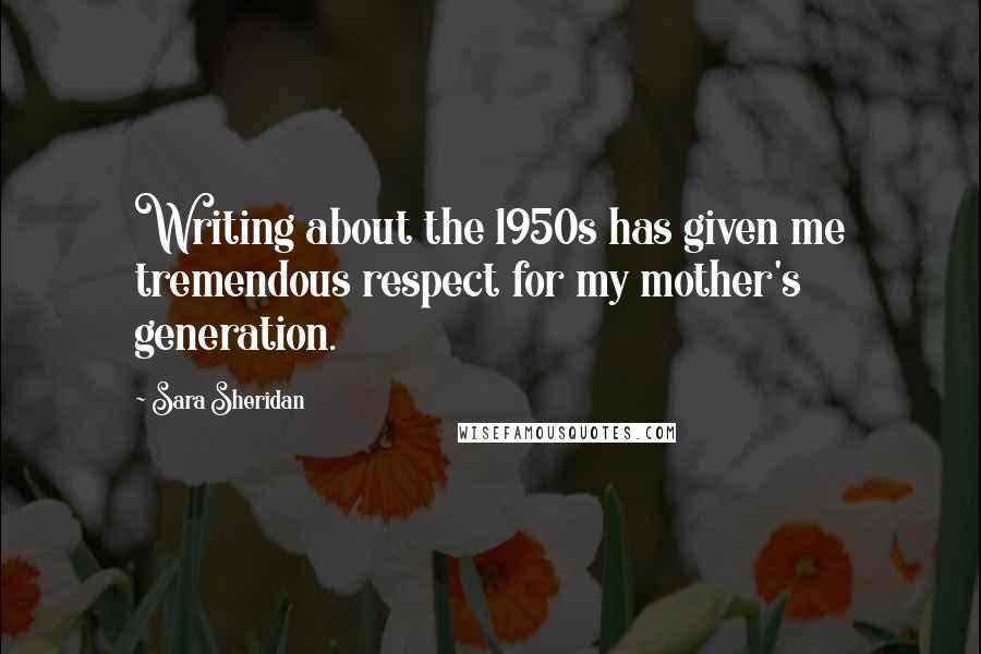 Sara Sheridan Quotes: Writing about the 1950s has given me tremendous respect for my mother's generation.