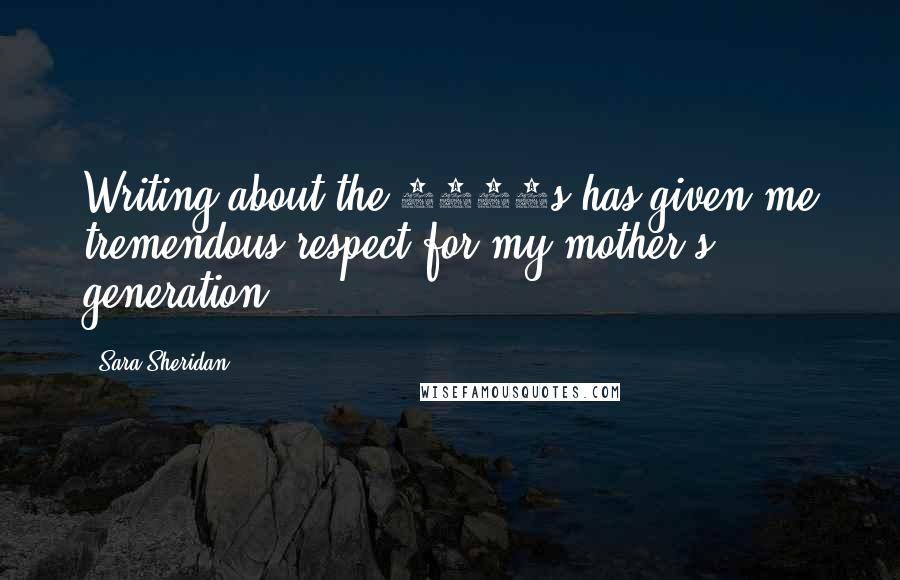 Sara Sheridan Quotes: Writing about the 1950s has given me tremendous respect for my mother's generation.