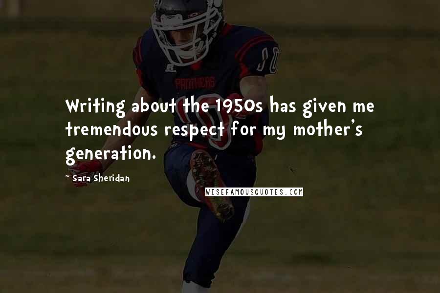 Sara Sheridan Quotes: Writing about the 1950s has given me tremendous respect for my mother's generation.