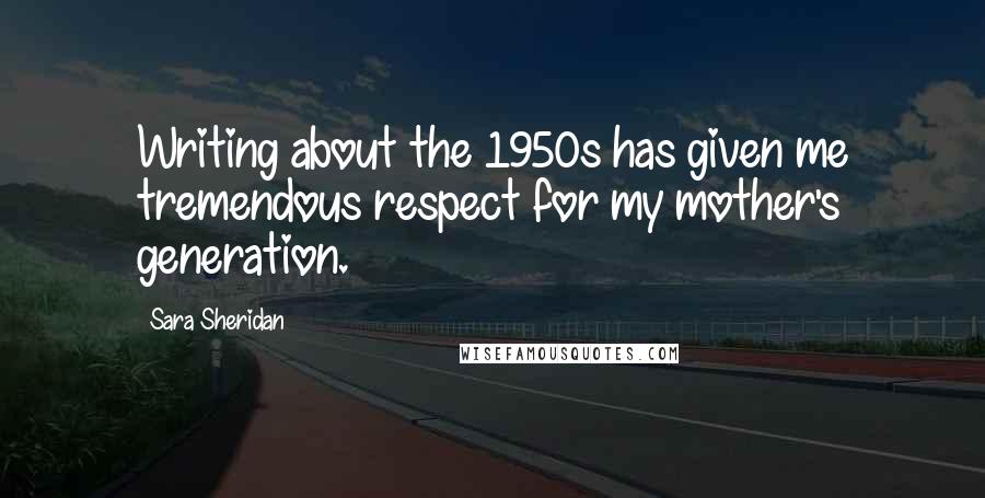 Sara Sheridan Quotes: Writing about the 1950s has given me tremendous respect for my mother's generation.