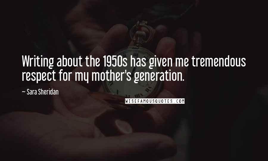 Sara Sheridan Quotes: Writing about the 1950s has given me tremendous respect for my mother's generation.