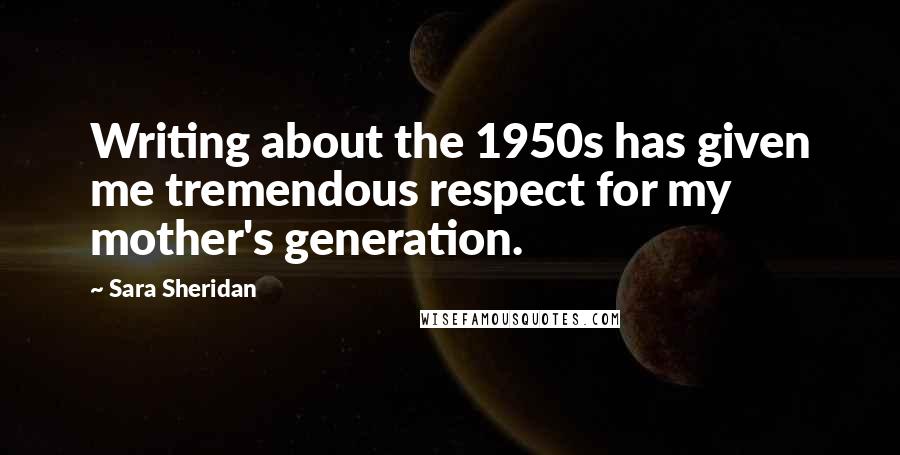 Sara Sheridan Quotes: Writing about the 1950s has given me tremendous respect for my mother's generation.