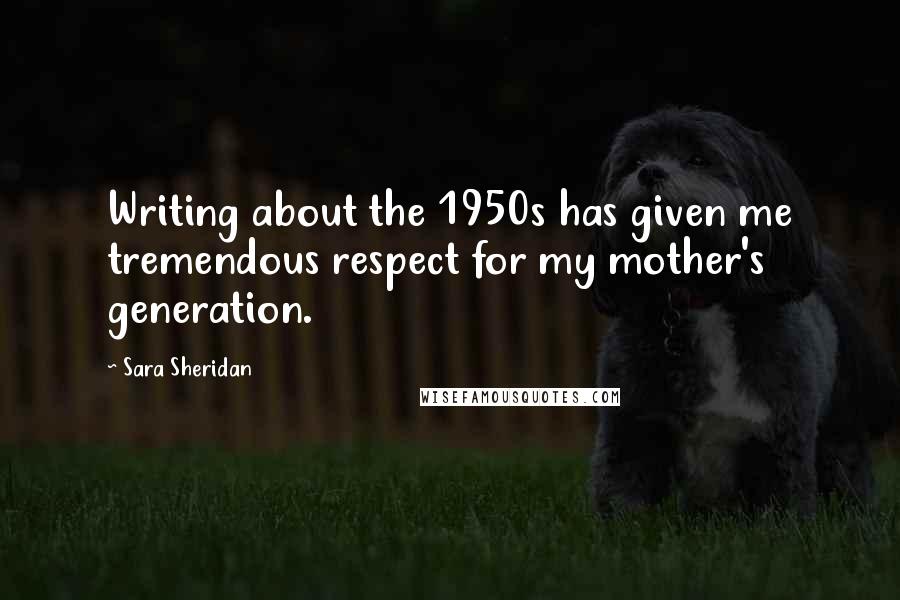 Sara Sheridan Quotes: Writing about the 1950s has given me tremendous respect for my mother's generation.