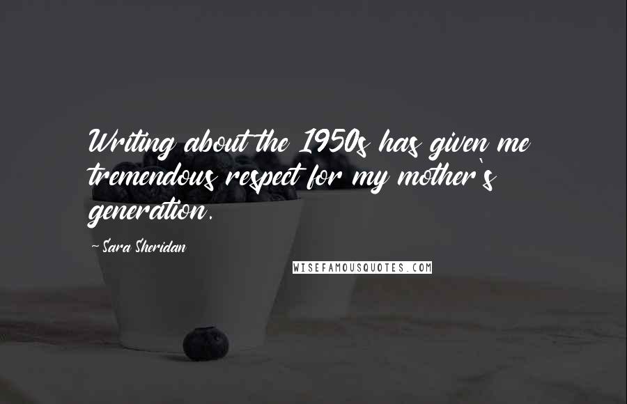 Sara Sheridan Quotes: Writing about the 1950s has given me tremendous respect for my mother's generation.