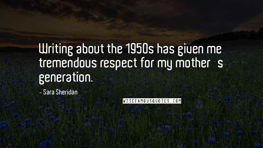 Sara Sheridan Quotes: Writing about the 1950s has given me tremendous respect for my mother's generation.