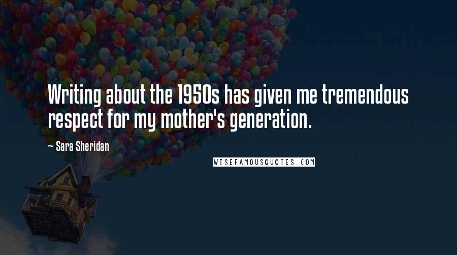 Sara Sheridan Quotes: Writing about the 1950s has given me tremendous respect for my mother's generation.