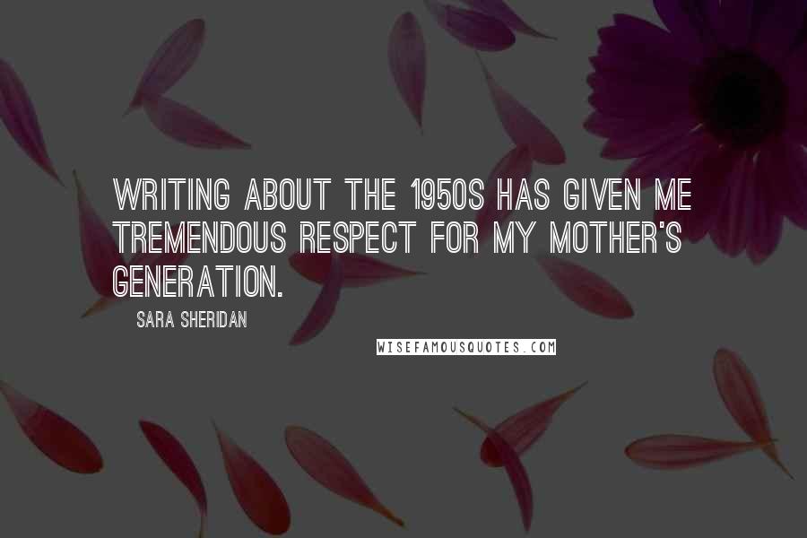 Sara Sheridan Quotes: Writing about the 1950s has given me tremendous respect for my mother's generation.