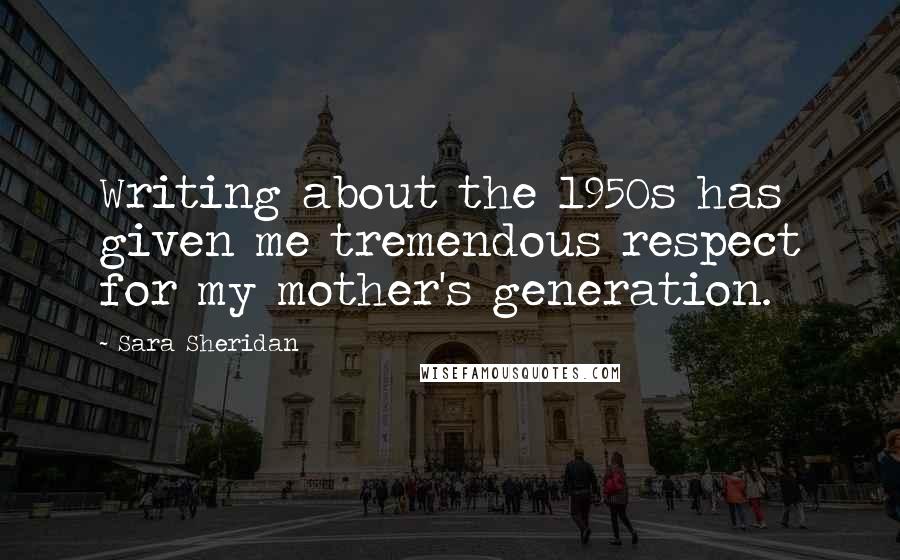 Sara Sheridan Quotes: Writing about the 1950s has given me tremendous respect for my mother's generation.
