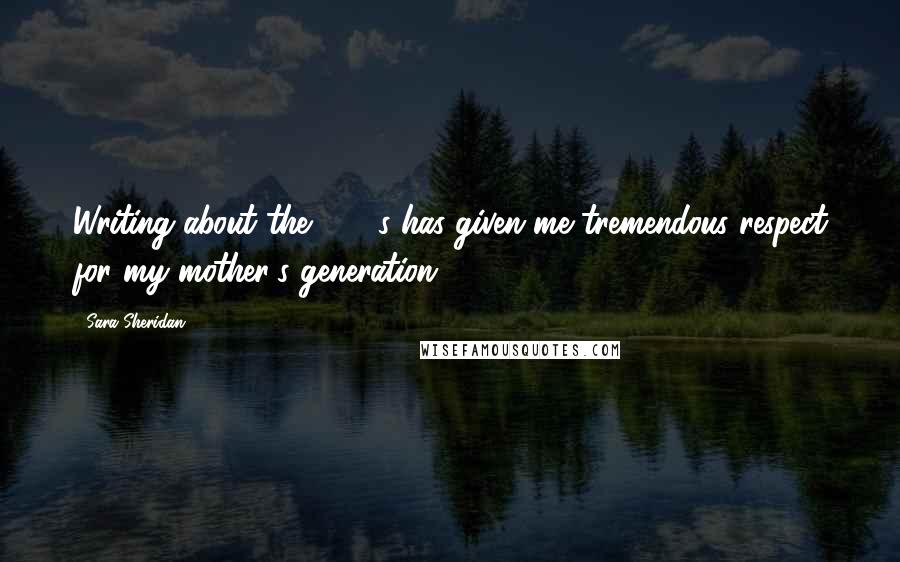 Sara Sheridan Quotes: Writing about the 1950s has given me tremendous respect for my mother's generation.