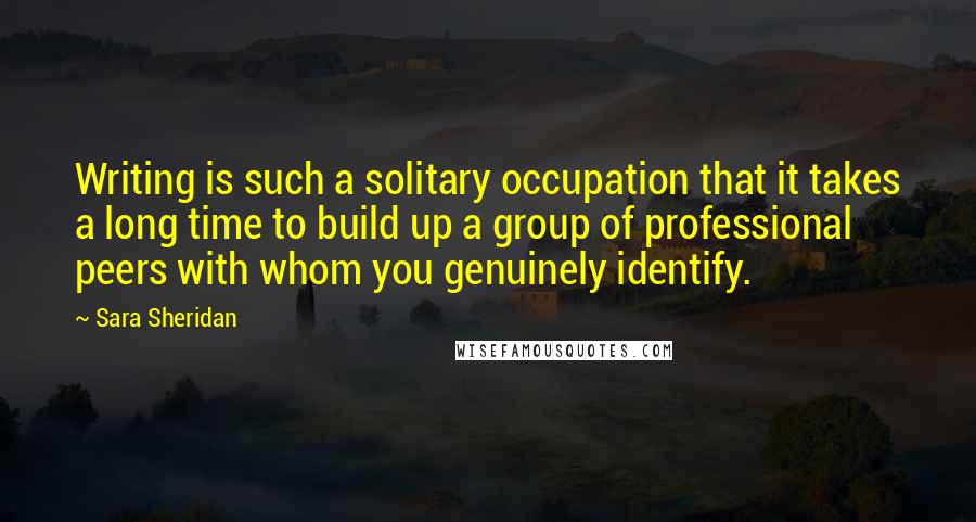 Sara Sheridan Quotes: Writing is such a solitary occupation that it takes a long time to build up a group of professional peers with whom you genuinely identify.