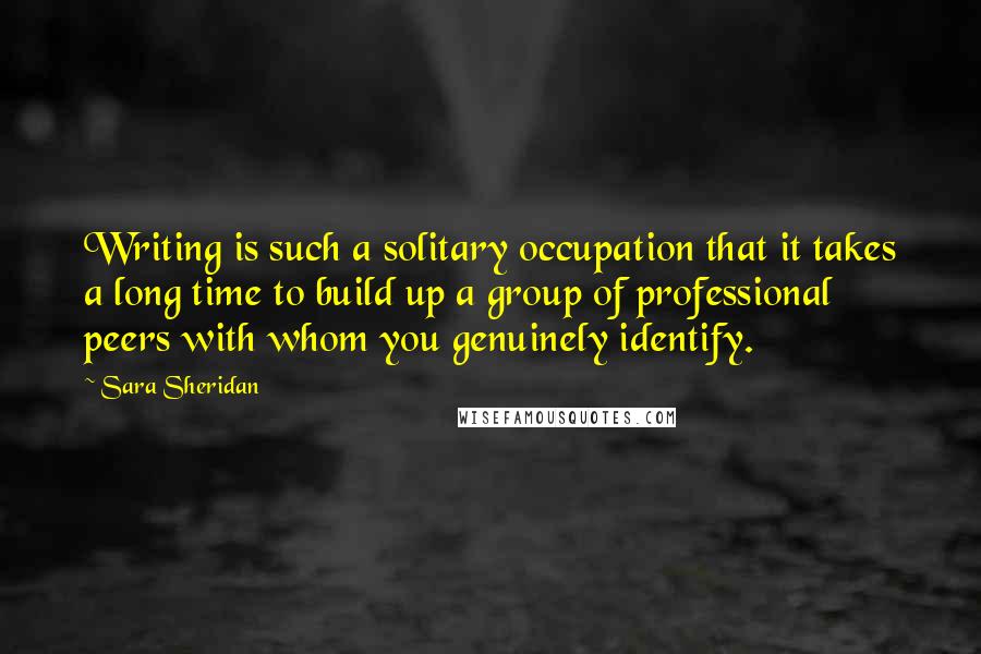 Sara Sheridan Quotes: Writing is such a solitary occupation that it takes a long time to build up a group of professional peers with whom you genuinely identify.