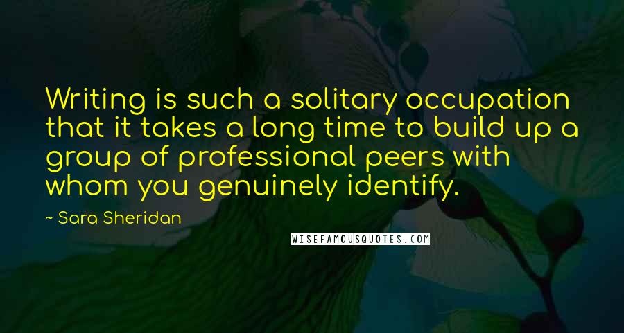 Sara Sheridan Quotes: Writing is such a solitary occupation that it takes a long time to build up a group of professional peers with whom you genuinely identify.