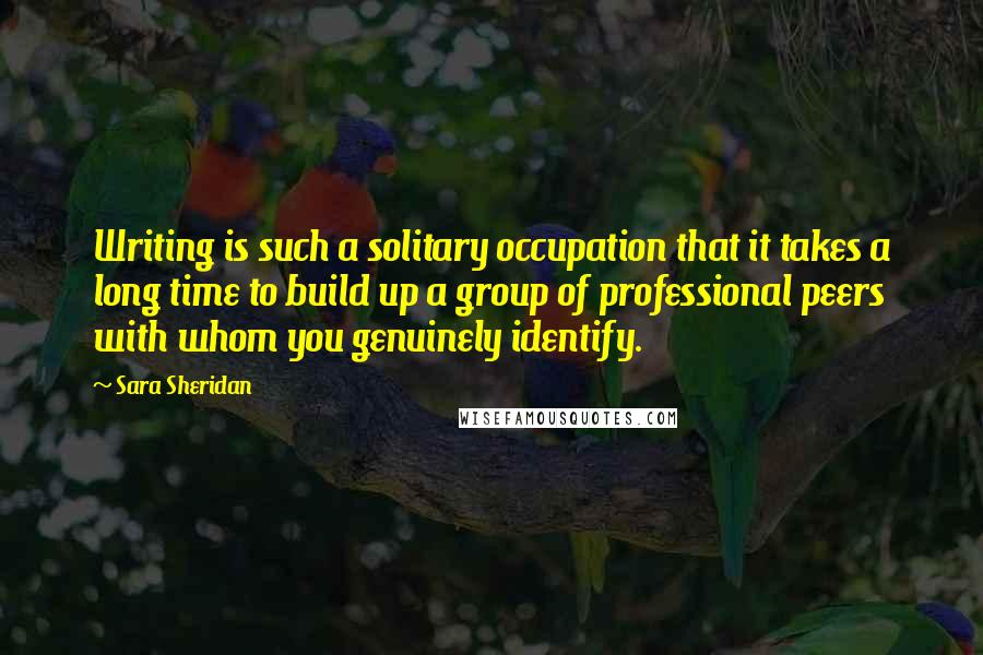 Sara Sheridan Quotes: Writing is such a solitary occupation that it takes a long time to build up a group of professional peers with whom you genuinely identify.