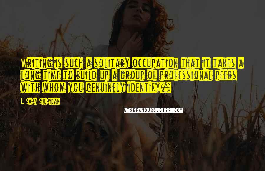 Sara Sheridan Quotes: Writing is such a solitary occupation that it takes a long time to build up a group of professional peers with whom you genuinely identify.