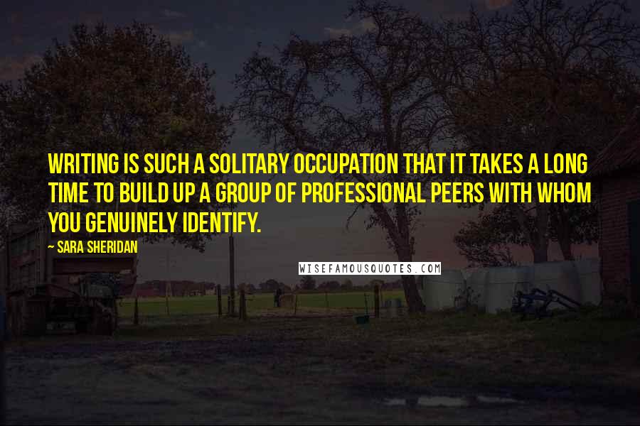 Sara Sheridan Quotes: Writing is such a solitary occupation that it takes a long time to build up a group of professional peers with whom you genuinely identify.