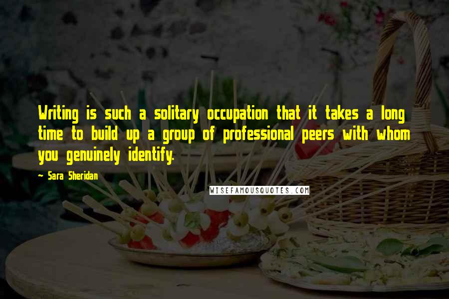 Sara Sheridan Quotes: Writing is such a solitary occupation that it takes a long time to build up a group of professional peers with whom you genuinely identify.