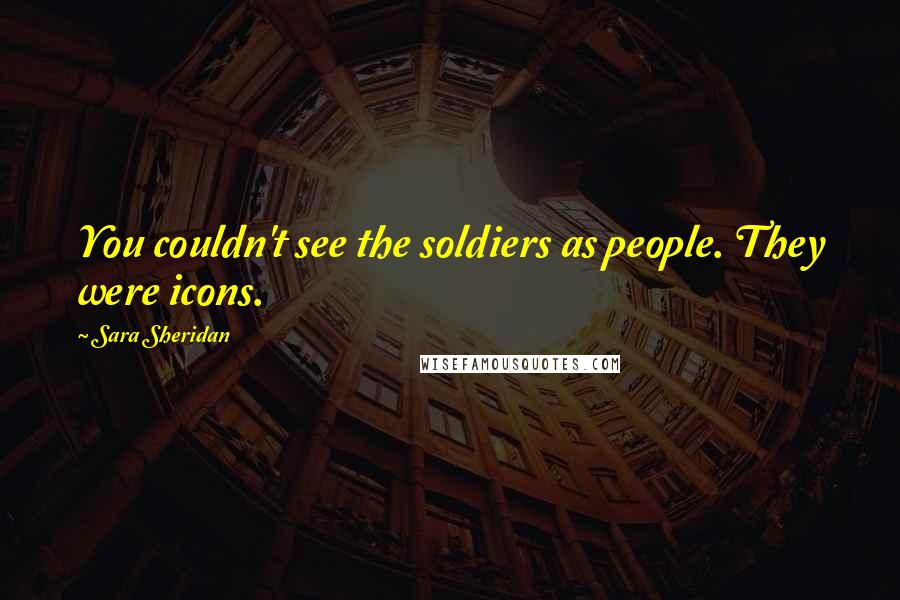 Sara Sheridan Quotes: You couldn't see the soldiers as people. They were icons.