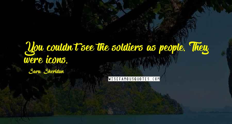 Sara Sheridan Quotes: You couldn't see the soldiers as people. They were icons.