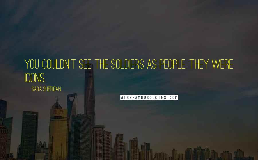 Sara Sheridan Quotes: You couldn't see the soldiers as people. They were icons.