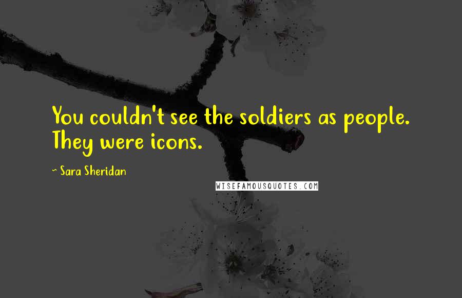 Sara Sheridan Quotes: You couldn't see the soldiers as people. They were icons.