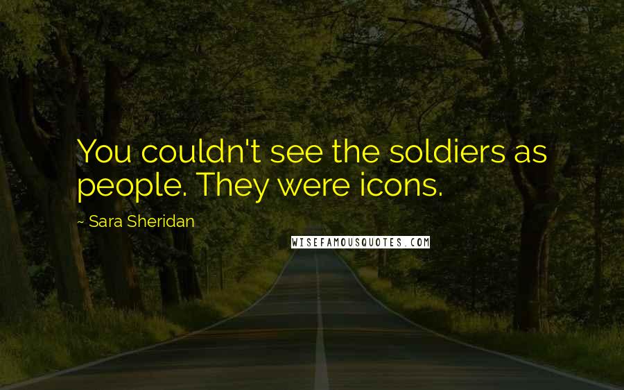 Sara Sheridan Quotes: You couldn't see the soldiers as people. They were icons.