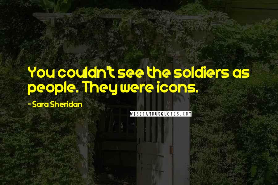 Sara Sheridan Quotes: You couldn't see the soldiers as people. They were icons.