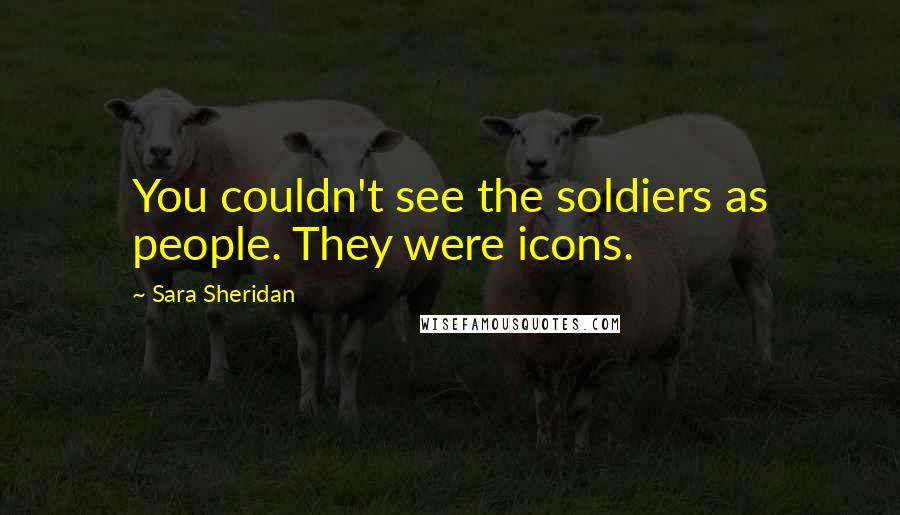 Sara Sheridan Quotes: You couldn't see the soldiers as people. They were icons.