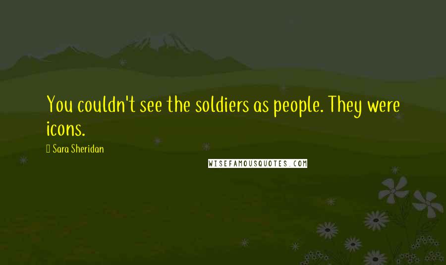 Sara Sheridan Quotes: You couldn't see the soldiers as people. They were icons.