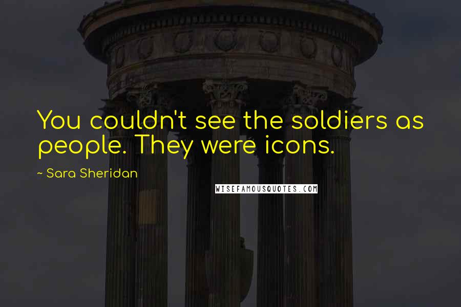 Sara Sheridan Quotes: You couldn't see the soldiers as people. They were icons.