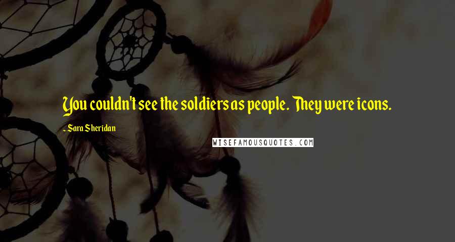 Sara Sheridan Quotes: You couldn't see the soldiers as people. They were icons.