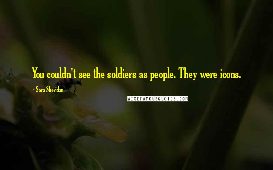 Sara Sheridan Quotes: You couldn't see the soldiers as people. They were icons.