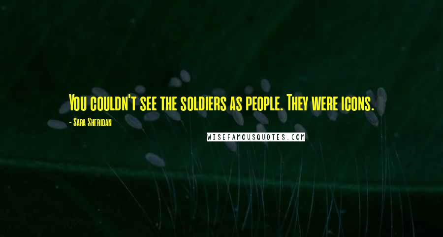 Sara Sheridan Quotes: You couldn't see the soldiers as people. They were icons.