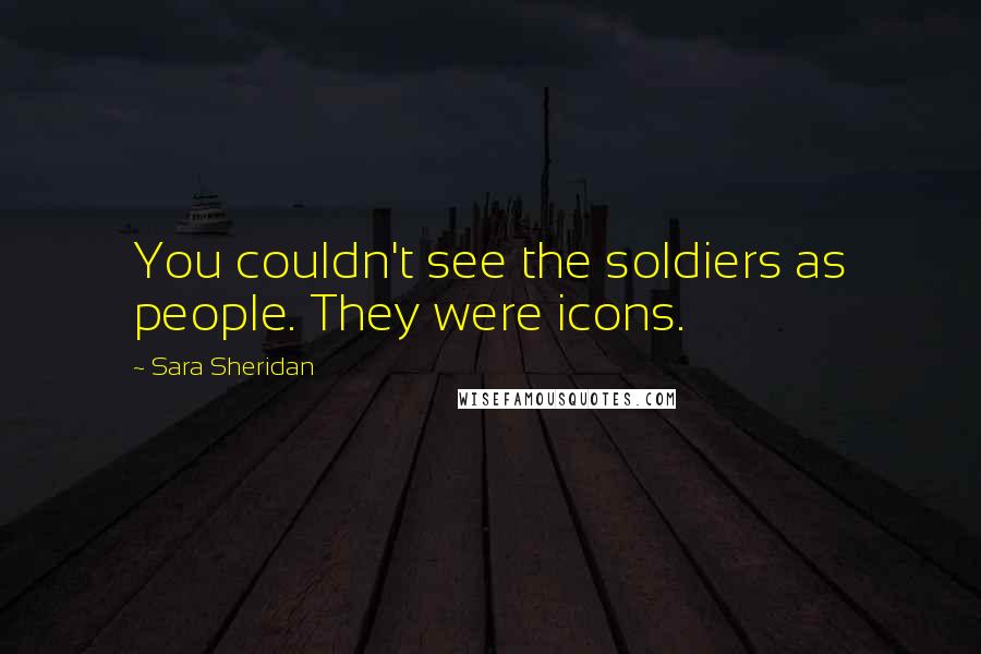 Sara Sheridan Quotes: You couldn't see the soldiers as people. They were icons.