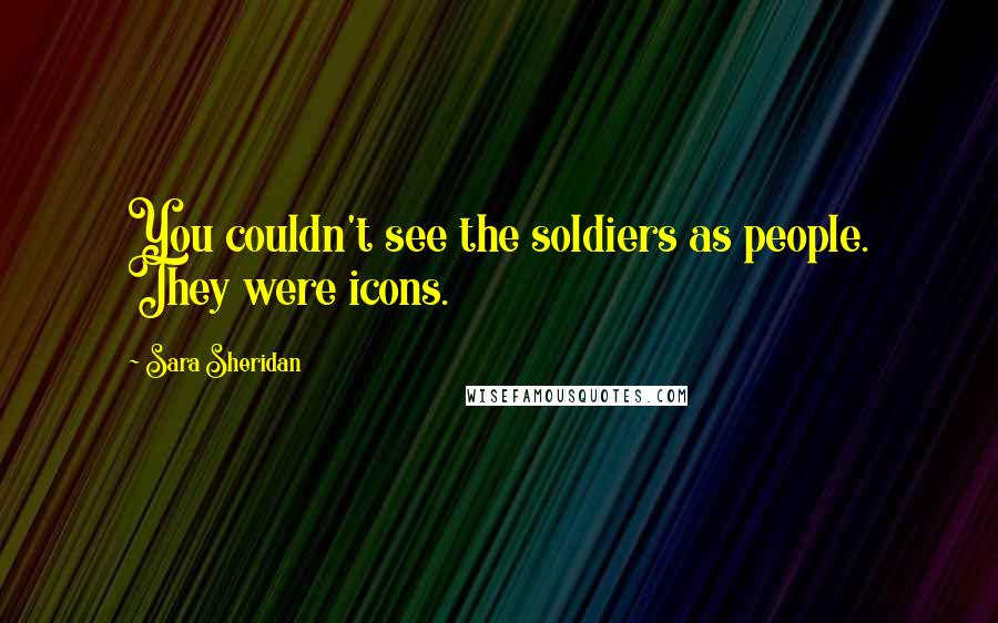 Sara Sheridan Quotes: You couldn't see the soldiers as people. They were icons.