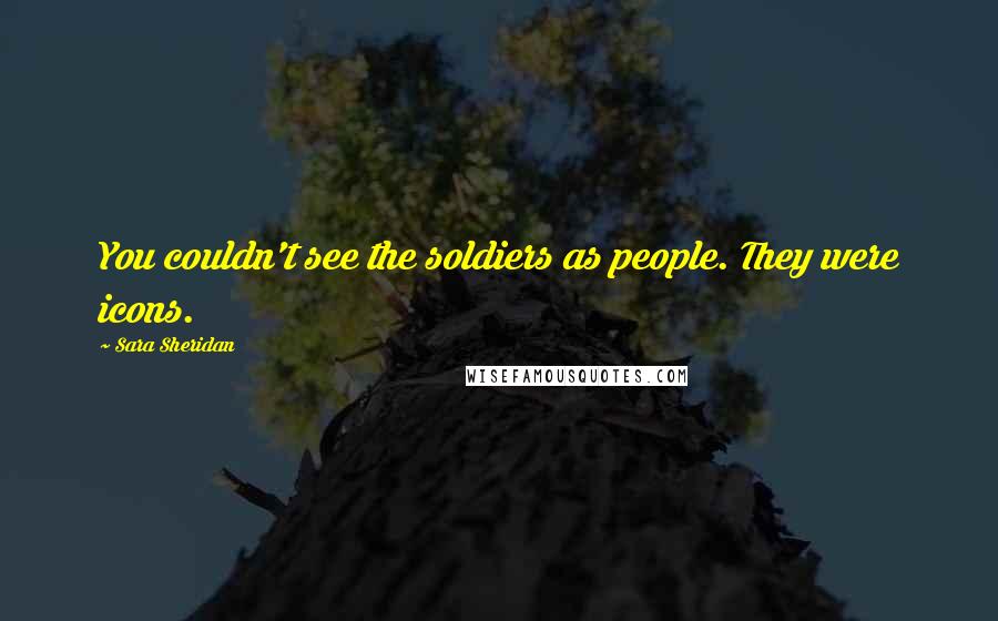 Sara Sheridan Quotes: You couldn't see the soldiers as people. They were icons.