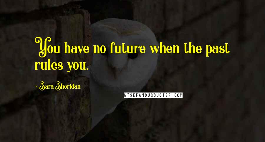 Sara Sheridan Quotes: You have no future when the past rules you.