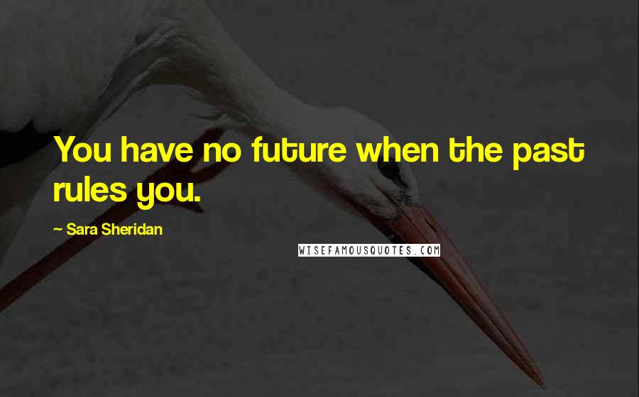 Sara Sheridan Quotes: You have no future when the past rules you.