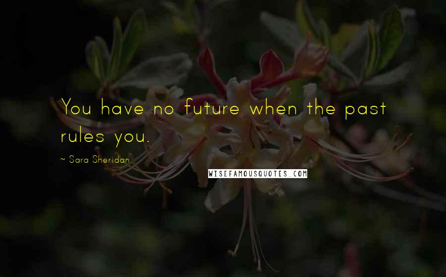 Sara Sheridan Quotes: You have no future when the past rules you.