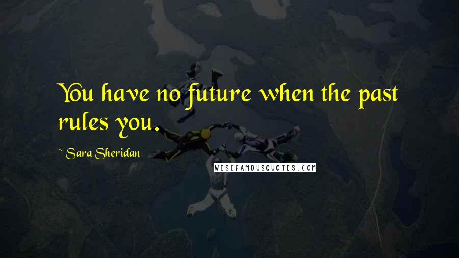 Sara Sheridan Quotes: You have no future when the past rules you.