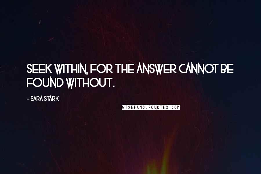 Sara Stark Quotes: Seek within, for the answer cannot be found without.