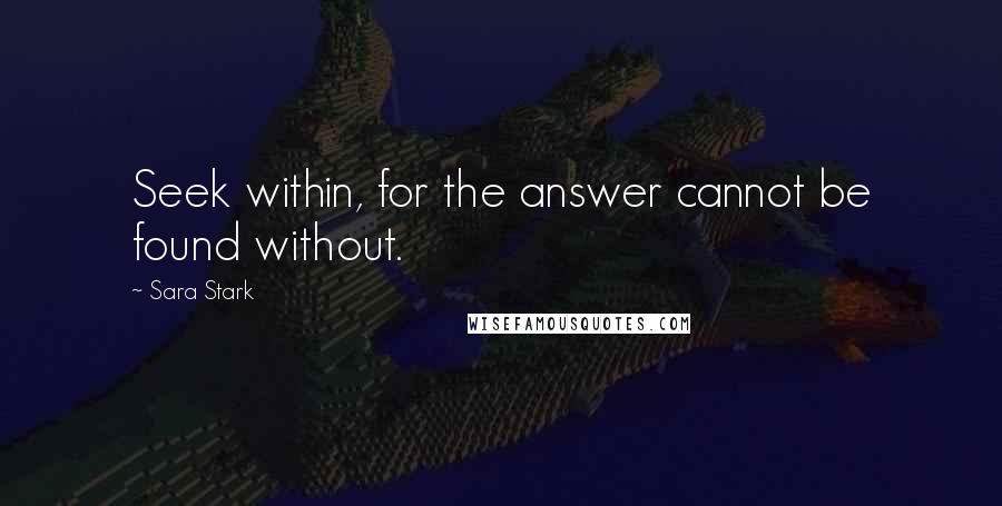 Sara Stark Quotes: Seek within, for the answer cannot be found without.