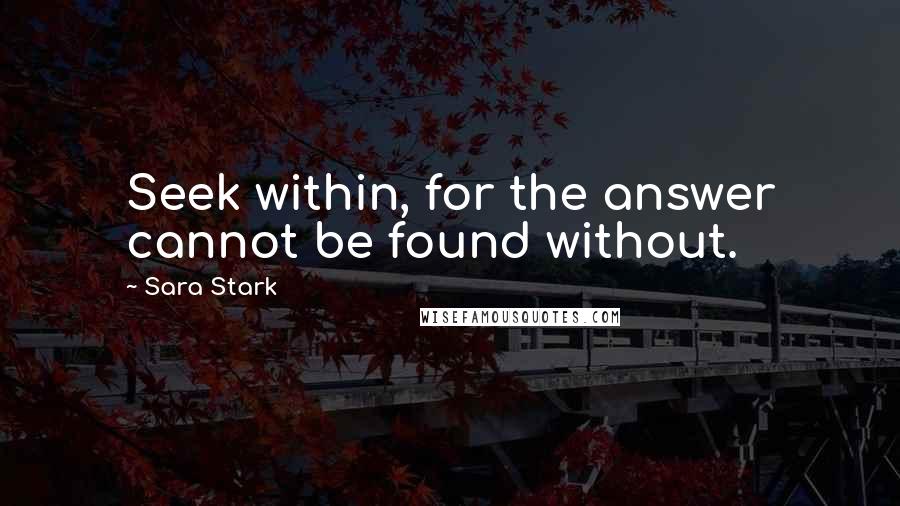 Sara Stark Quotes: Seek within, for the answer cannot be found without.