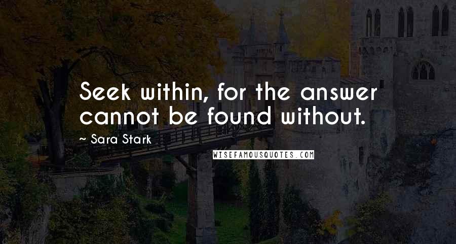 Sara Stark Quotes: Seek within, for the answer cannot be found without.