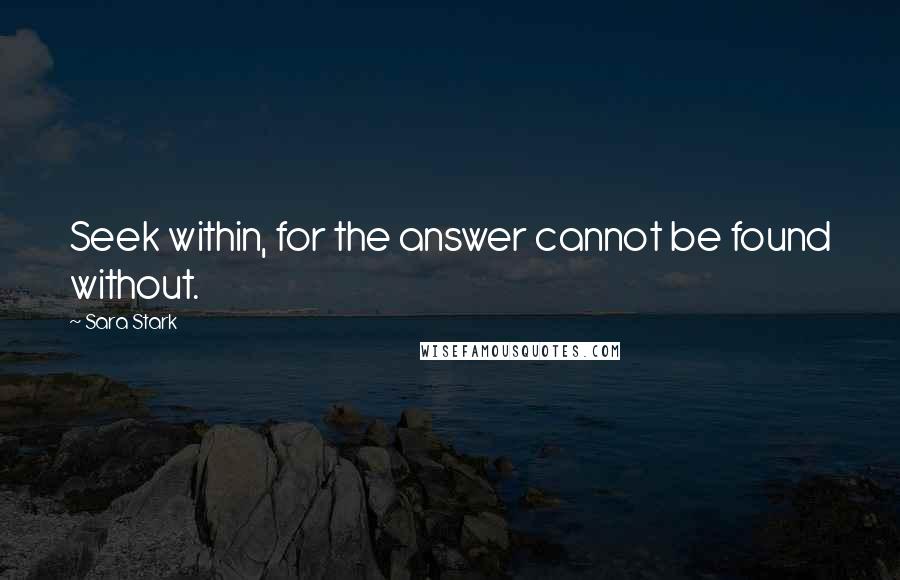 Sara Stark Quotes: Seek within, for the answer cannot be found without.