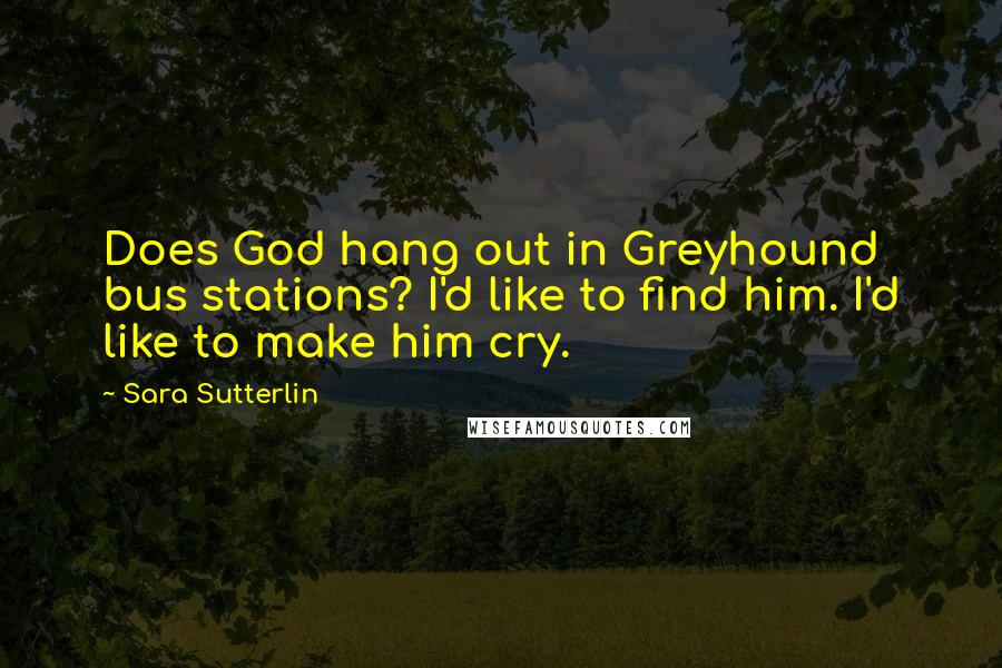 Sara Sutterlin Quotes: Does God hang out in Greyhound bus stations? I'd like to find him. I'd like to make him cry.