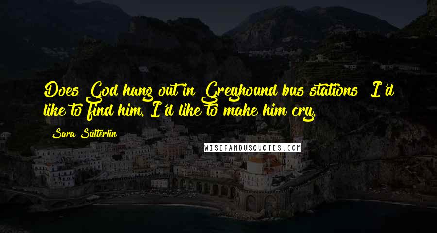 Sara Sutterlin Quotes: Does God hang out in Greyhound bus stations? I'd like to find him. I'd like to make him cry.