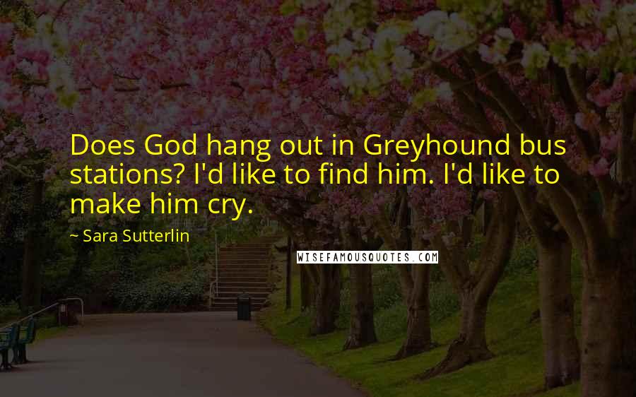 Sara Sutterlin Quotes: Does God hang out in Greyhound bus stations? I'd like to find him. I'd like to make him cry.